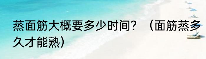 蒸面筋大概要多少时间？（面筋蒸多久才能熟）