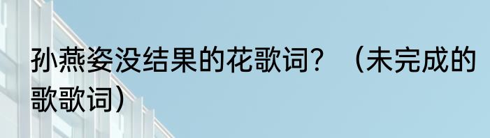 孙燕姿没结果的花歌词？（未完成的歌歌词）
