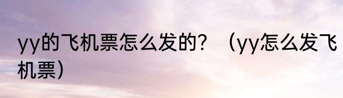 yy的飞机票怎么发的？（yy怎么发飞机票）