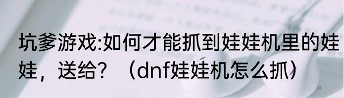 坑爹游戏:如何才能抓到娃娃机里的娃娃，送给？（dnf娃娃机怎么抓）