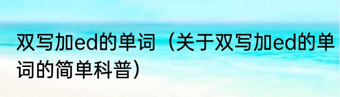 双写加ed的单词（关于双写加ed的单词的简单科普）