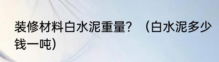 装修材料白水泥重量？（白水泥多少钱一吨）