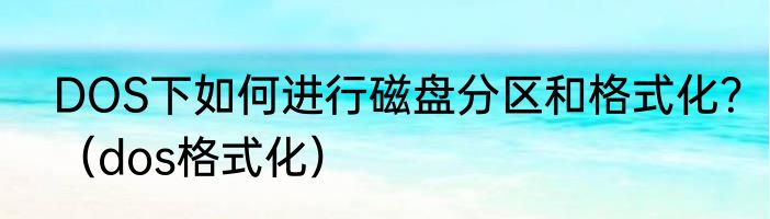DOS下如何进行磁盘分区和格式化？（dos格式化）