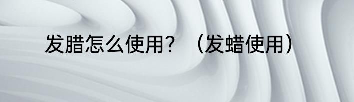 发腊怎么使用？（发蜡使用）