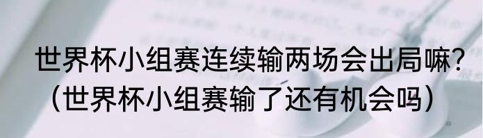 世界杯小组赛连续输两场会出局嘛？（世界杯小组赛输了还有机会吗）