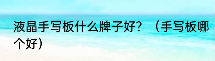 液晶手写板什么牌子好？（手写板哪个好）