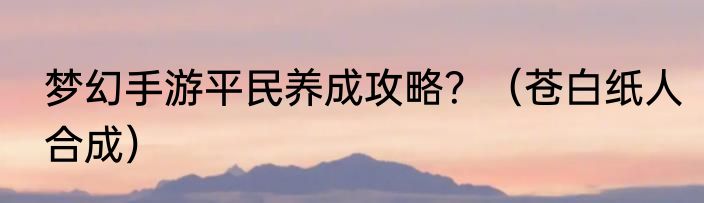 梦幻手游平民养成攻略？（苍白纸人合成）