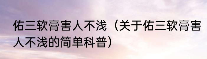 佑三软膏害人不浅（关于佑三软膏害人不浅的简单科普）