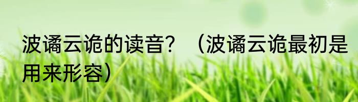 波谲云诡的读音？（波谲云诡最初是用来形容）