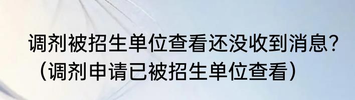 调剂被招生单位查看还没收到消息？（调剂申请已被招生单位查看）