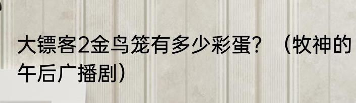 大镖客2金鸟笼有多少彩蛋？（牧神的午后广播剧）