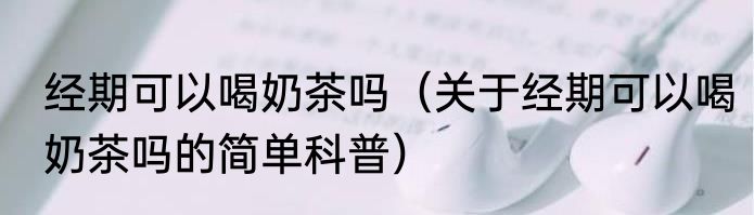 经期可以喝奶茶吗（关于经期可以喝奶茶吗的简单科普）