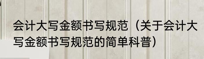 会计大写金额书写规范（关于会计大写金额书写规范的简单科普）