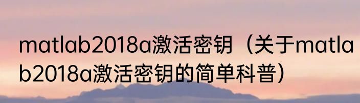matlab2018a激活密钥（关于matlab2018a激活密钥的简单科普）