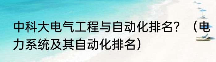 中科大电气工程与自动化排名？（电力系统及其自动化排名）