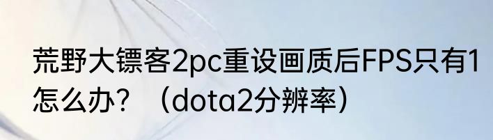 荒野大镖客2pc重设画质后FPS只有1怎么办？（dota2分辨率）