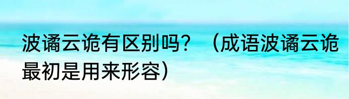 波谲云诡有区别吗？（成语波谲云诡最初是用来形容）