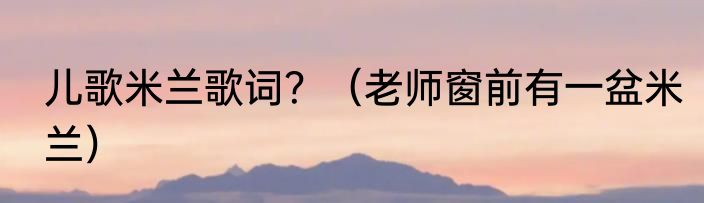 儿歌米兰歌词？（老师窗前有一盆米兰）