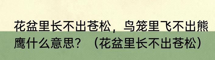 花盆里长不出苍松，鸟笼里飞不出熊鹰什么意思？（花盆里长不出苍松）