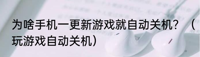 为啥手机一更新游戏就自动关机？（玩游戏自动关机）