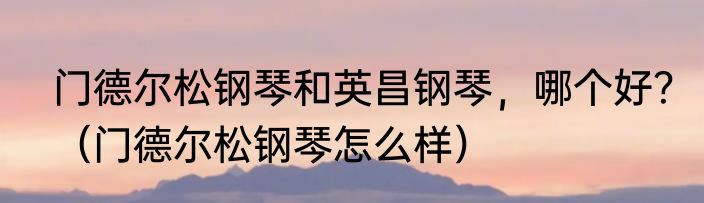 门德尔松钢琴和英昌钢琴，哪个好？（门德尔松钢琴怎么样）