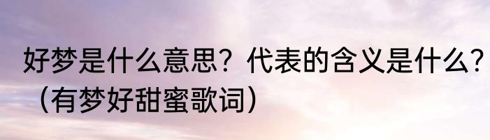 好梦是什么意思？代表的含义是什么？（有梦好甜蜜歌词）
