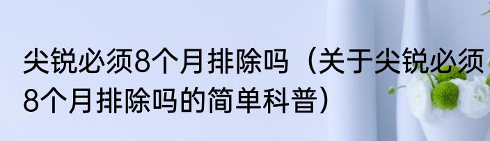 尖锐必须8个月排除吗（关于尖锐必须8个月排除吗的简单科普）