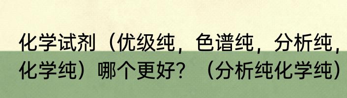 化学试剂（优级纯，色谱纯，分析纯，化学纯）哪个更好？（分析纯化学纯）