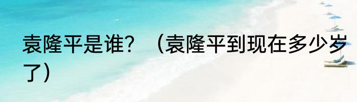 袁隆平是谁？（袁隆平到现在多少岁了）