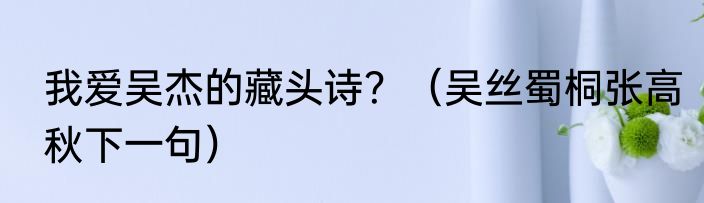 我爱吴杰的藏头诗？（吴丝蜀桐张高秋下一句）