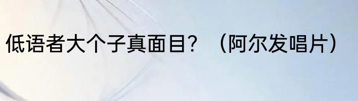 低语者大个子真面目？（阿尔发唱片）