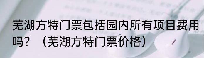 芜湖方特门票包括园内所有项目费用吗？（芜湖方特门票价格）