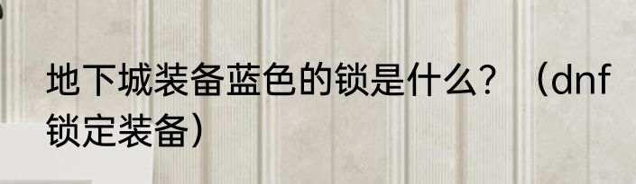 地下城装备蓝色的锁是什么？（dnf锁定装备）