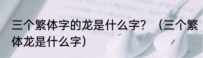 三个繁体字的龙是什么字？（三个繁体龙是什么字）