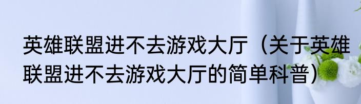 英雄联盟进不去游戏大厅（关于英雄联盟进不去游戏大厅的简单科普）