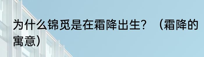 为什么锦觅是在霜降出生？（霜降的寓意）