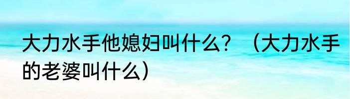 大力水手他媳妇叫什么？（大力水手的老婆叫什么）