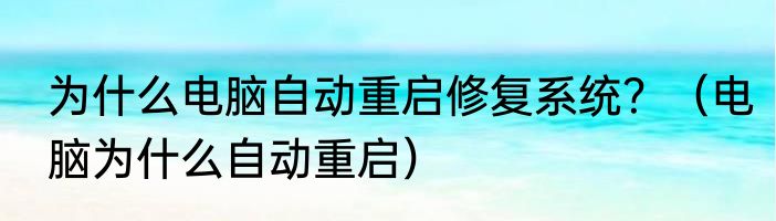 为什么电脑自动重启修复系统？（电脑为什么自动重启）