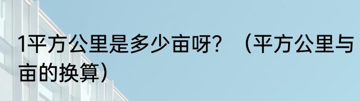 1平方公里是多少亩呀？（平方公里与亩的换算）