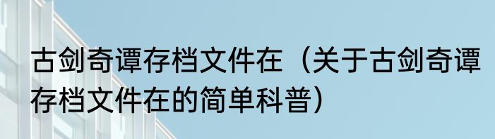 古剑奇谭存档文件在（关于古剑奇谭存档文件在的简单科普）