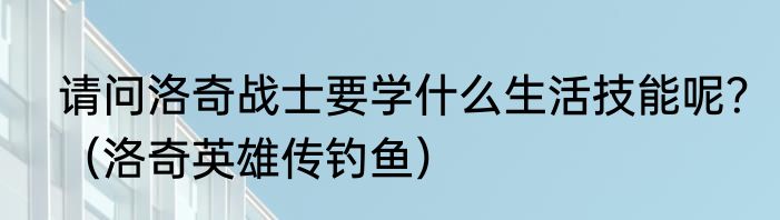 请问洛奇战士要学什么生活技能呢？（洛奇英雄传钓鱼）