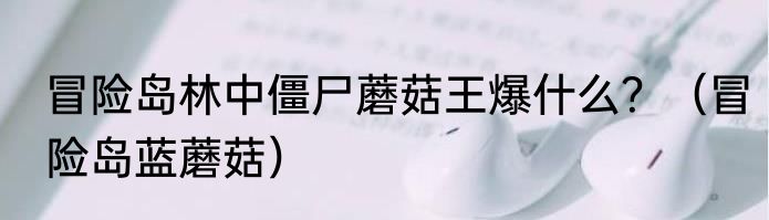 冒险岛林中僵尸蘑菇王爆什么？（冒险岛蓝蘑菇）