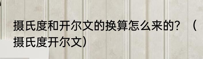 摄氏度和开尔文的换算怎么来的？（摄氏度开尔文）