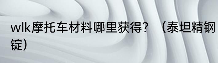wlk摩托车材料哪里获得？（泰坦精钢锭）