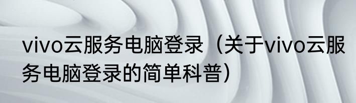 vivo云服务电脑登录（关于vivo云服务电脑登录的简单科普）