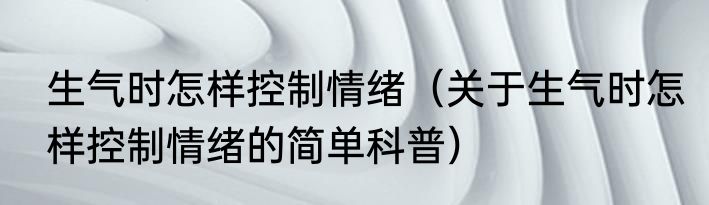 生气时怎样控制情绪（关于生气时怎样控制情绪的简单科普）