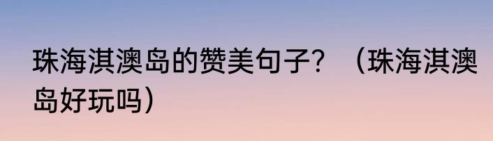 珠海淇澳岛的赞美句子？（珠海淇澳岛好玩吗）