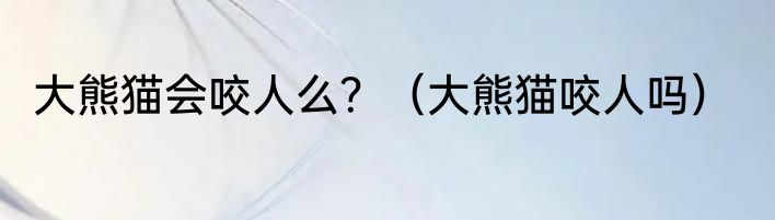 大熊猫会咬人么？（大熊猫咬人吗）