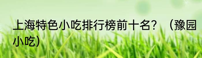 上海特色小吃排行榜前十名？（豫园小吃）
