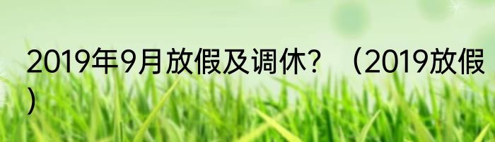 2019年9月放假及调休？（2019放假）